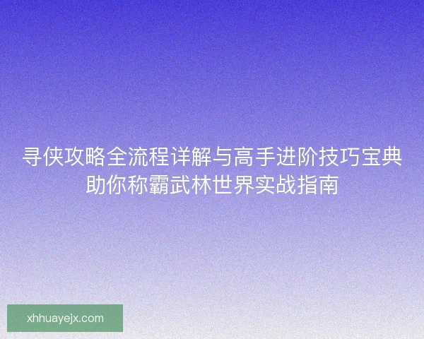 寻侠攻略全流程详解与高手进阶技巧宝典助你称霸武林世界实战指南