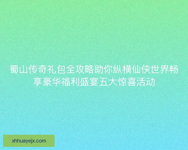 蜀山传奇礼包全攻略助你纵横仙侠世界畅享豪华福利盛宴五大惊喜活动