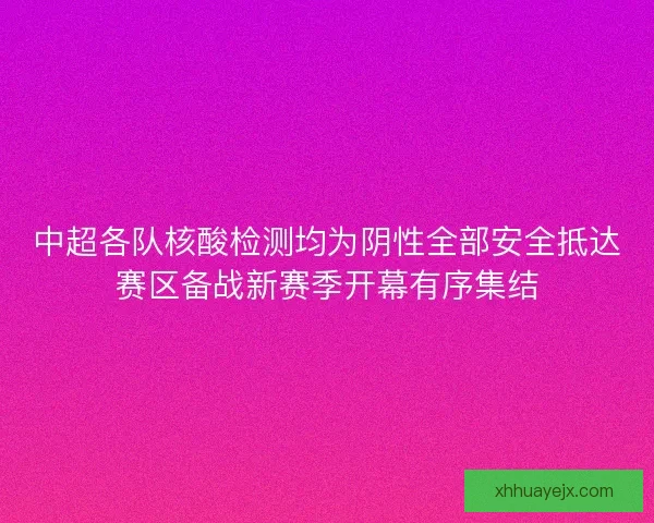 中超各队核酸检测均为阴性全部安全抵达赛区备战新赛季开幕有序集结