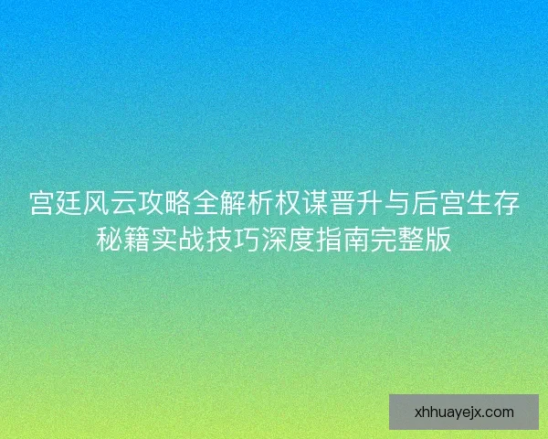 宫廷风云攻略全解析权谋晋升与后宫生存秘籍实战技巧深度指南完整版 宫廷风云攻略全解析权谋晋升与后宫生存秘籍实战技巧深度指南完整版