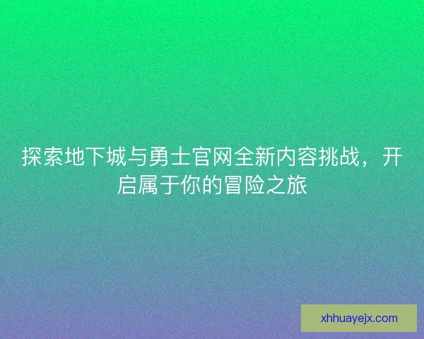 探索地下城与勇士官网全新内容挑战，开启属于你的冒险之旅