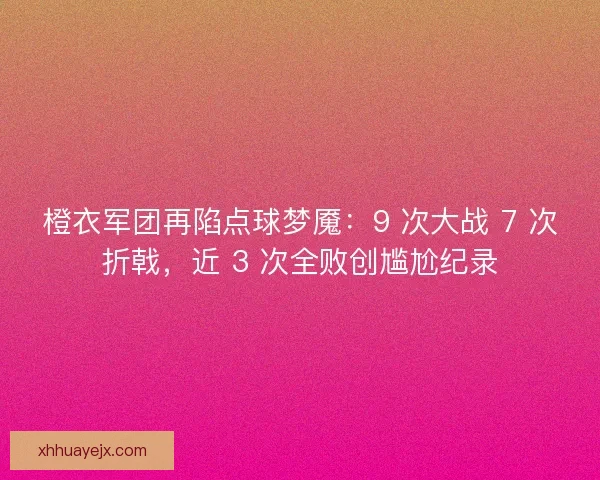 橙衣军团再陷点球梦魇：9 次大战 7 次折戟，近 3 次全败创尴尬纪录