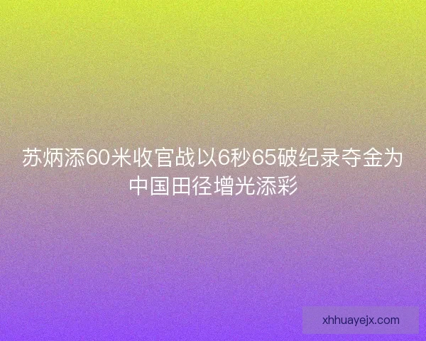 苏炳添60米收官战以6秒65破纪录夺金为中国田径增光添彩