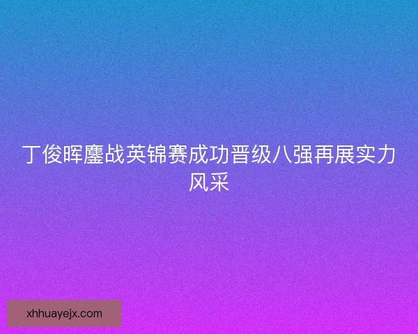 丁俊晖鏖战英锦赛成功晋级八强再展实力风采