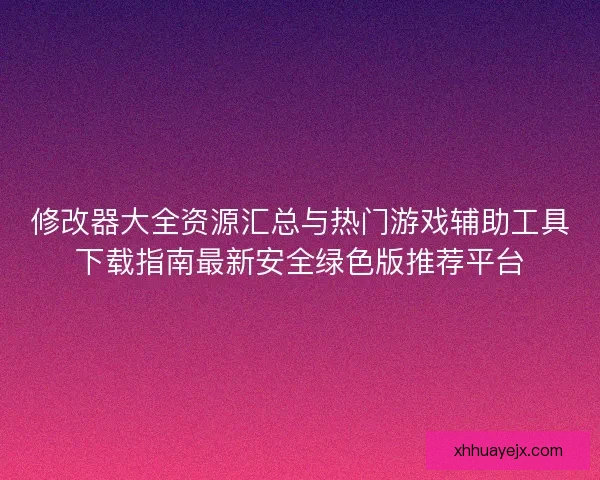 修改器大全资源汇总与热门游戏辅助工具下载指南最新安全绿色版推荐平台 修改器大全资源汇总与热门游戏辅助工具下载指南最新安全绿色版推荐平台