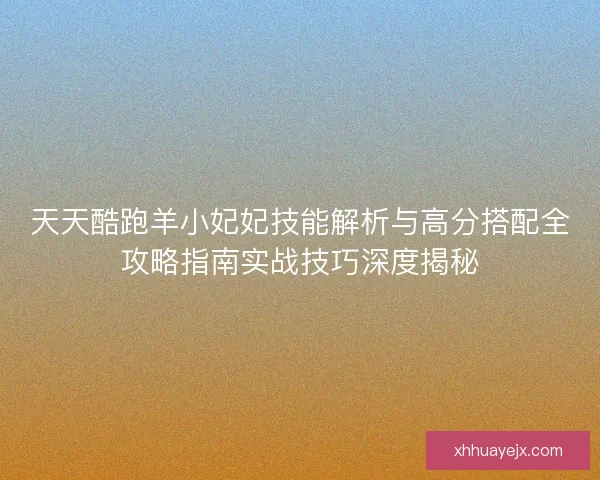 天天酷跑羊小妃妃技能解析与高分搭配全攻略指南实战技巧深度揭秘