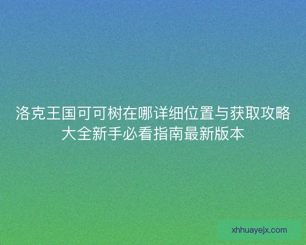 洛克王国可可树在哪详细位置与获取攻略大全新手必看指南最新版本