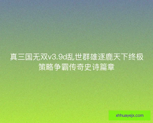 真三国无双v3.9d乱世群雄逐鹿天下终极策略争霸传奇史诗篇章