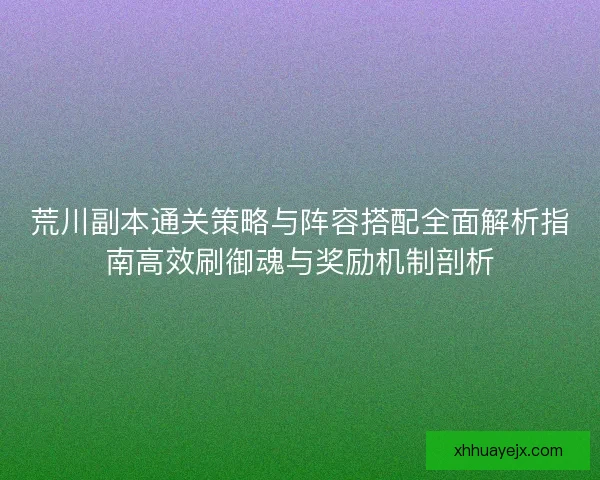 荒川副本通关策略与阵容搭配全面解析指南高效刷御魂与奖励机制剖析