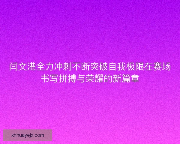闫文港全力冲刺不断突破自我极限在赛场书写拼搏与荣耀的新篇章 闫文港全力冲刺不断突破自我极限在赛场书写拼搏与荣耀的新篇章