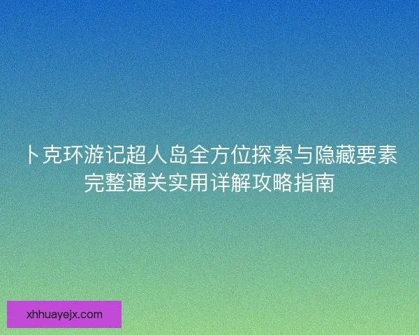 卜克环游记超人岛全方位探索与隐藏要素完整通关实用详解攻略指南