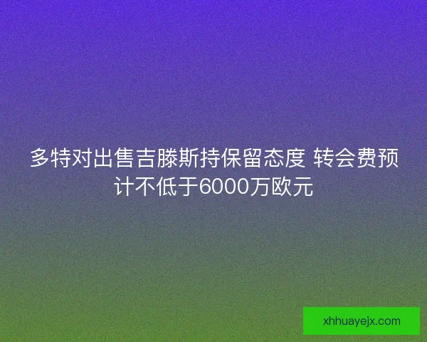 多特对出售吉滕斯持保留态度 转会费预计不低于6000万欧元