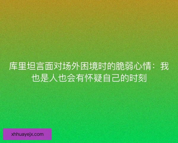 库里坦言面对场外困境时的脆弱心情：我也是人也会有怀疑自己的时刻
