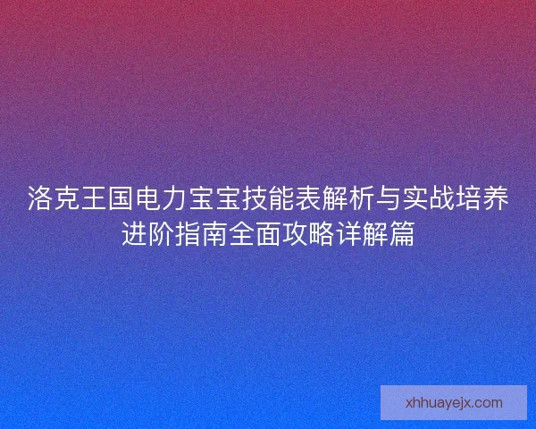 洛克王国电力宝宝技能表解析与实战培养进阶指南全面攻略详解篇