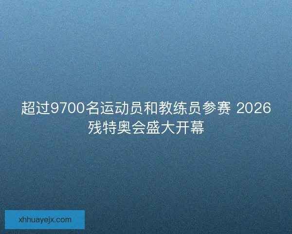 超过9700名运动员和教练员参赛 2026残特奥会盛大开幕