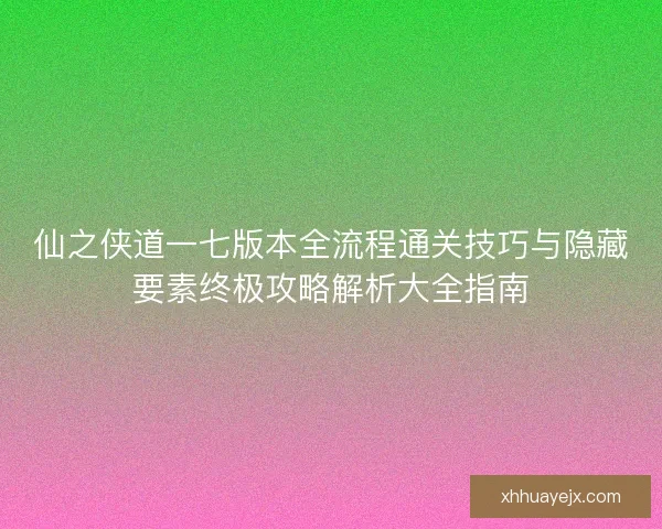 仙之侠道一七版本全流程通关技巧与隐藏要素终极攻略解析大全指南 仙之侠道一七版本全流程通关技巧与隐藏要素终极攻略解析大全指南