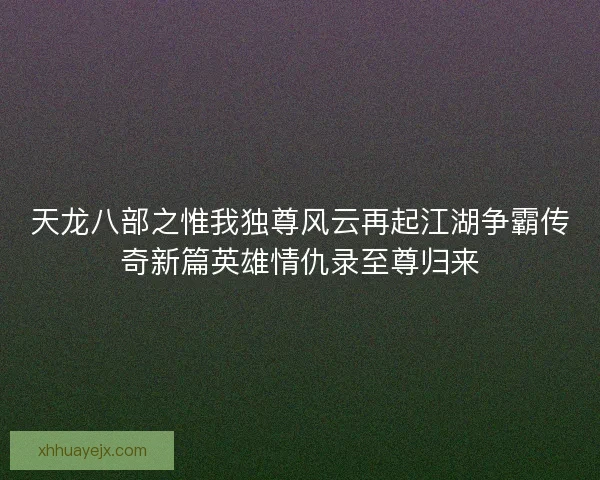 天龙八部之惟我独尊风云再起江湖争霸传奇新篇英雄情仇录至尊归来