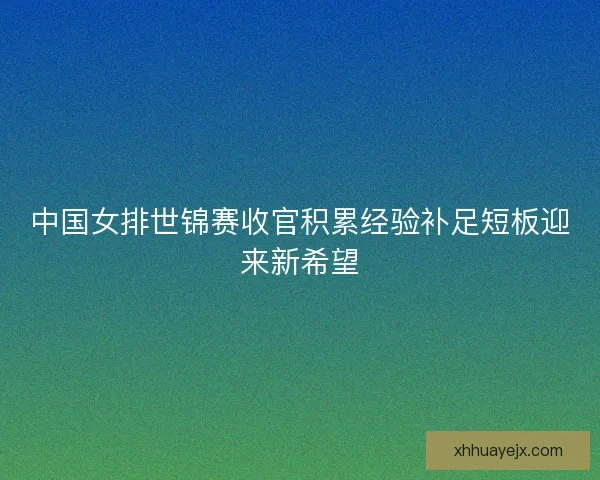 中国女排世锦赛收官积累经验补足短板迎来新希望 中国女排世锦赛收官积累经验补足短板迎来新希望