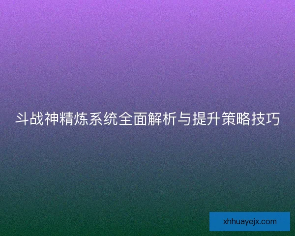 斗战神精炼系统全面解析与提升策略技巧