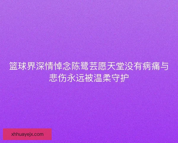 篮球界深情悼念陈鹭芸愿天堂没有病痛与悲伤永远被温柔守护 篮球界深情悼念陈鹭芸愿天堂没有病痛与悲伤永远被温柔守护