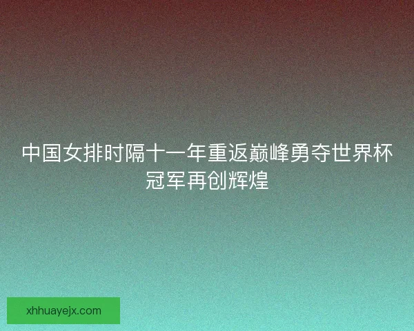 中国女排时隔十一年重返巅峰勇夺世界杯冠军再创辉煌 中国女排时隔十一年重返巅峰勇夺世界杯冠军再创辉煌
