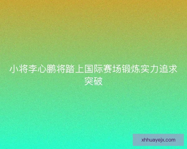小将李心鹏将踏上国际赛场锻炼实力追求突破 小将李心鹏将踏上国际赛场锻炼实力追求突破