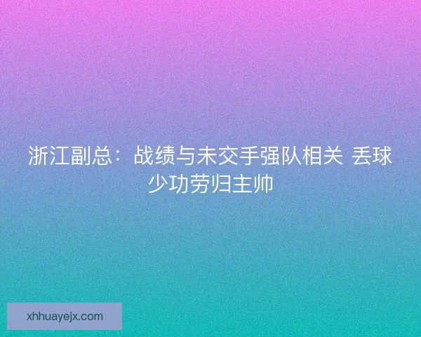 浙江副总：战绩与未交手强队相关 丢球少功劳归主帅