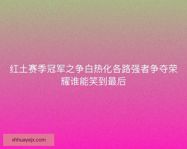 红土赛季冠军之争白热化各路强者争夺荣耀谁能笑到最后