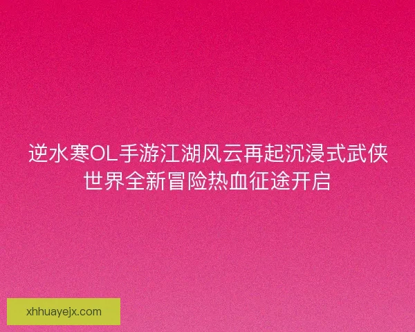 逆水寒OL手游江湖风云再起沉浸式武侠世界全新冒险热血征途开启 逆水寒OL手游江湖风云再起沉浸式武侠世界全新冒险热血征途开启