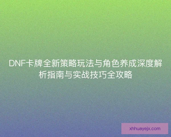 DNF卡牌全新策略玩法与角色养成深度解析指南与实战技巧全攻略 DNF卡牌全新策略玩法与角色养成深度解析指南与实战技巧全攻略