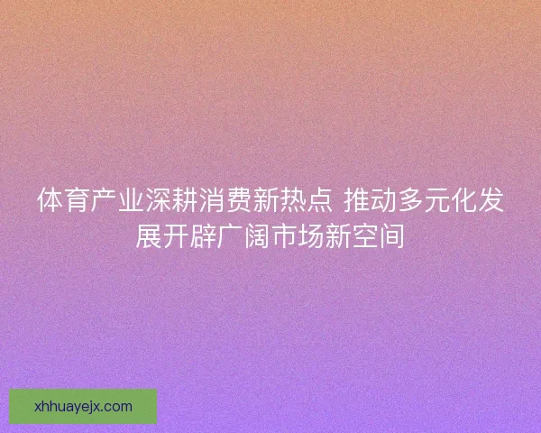 体育产业深耕消费新热点 推动多元化发展开辟广阔市场新空间