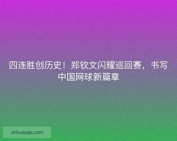 四连胜创历史！郑钦文闪耀巡回赛，书写中国网球新篇章