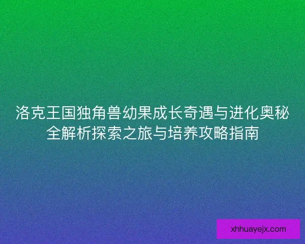 洛克王国独角兽幼果成长奇遇与进化奥秘全解析探索之旅与培养攻略指南