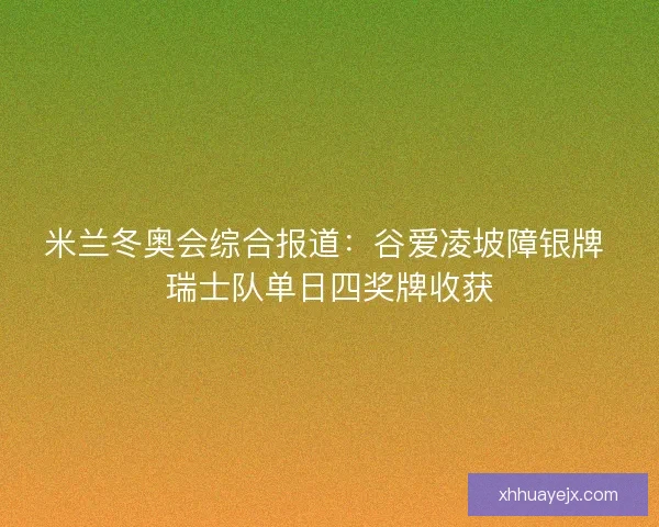 米兰冬奥会综合报道：谷爱凌坡障银牌 瑞士队单日四奖牌收获