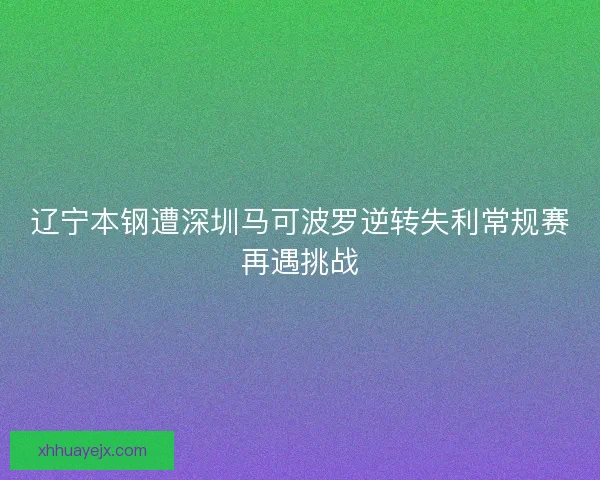 辽宁本钢遭深圳马可波罗逆转失利常规赛再遇挑战
