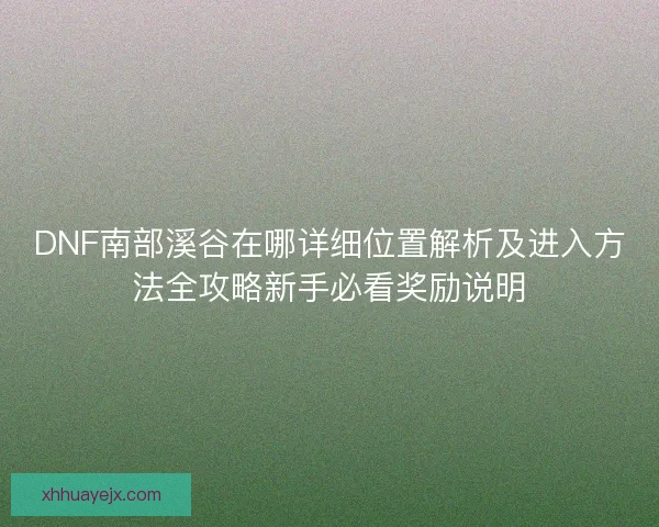 DNF南部溪谷在哪详细位置解析及进入方法全攻略新手必看奖励说明 DNF南部溪谷在哪详细位置解析及进入方法全攻略新手必看奖励说明