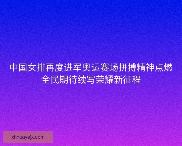 中国女排再度进军奥运赛场拼搏精神点燃全民期待续写荣耀新征程 中国女排再度进军奥运赛场拼搏精神点燃全民期待续写荣耀新征程