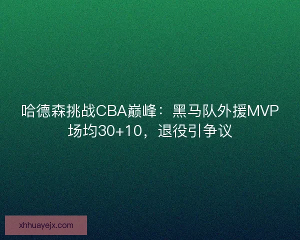 哈德森挑战CBA巅峰:黑马队外援MVP场均30+10,退役引争议 哈德森挑战CBA巅峰:黑马队外援MVP场均30+10,退役引争议