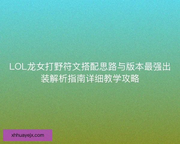 LOL龙女打野符文搭配思路与版本最强出装解析指南详细教学攻略 LOL龙女打野符文搭配思路与版本最强出装解析指南详细教学攻略