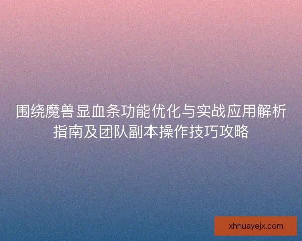 围绕魔兽显血条功能优化与实战应用解析指南及团队副本操作技巧攻略 围绕魔兽显血条功能优化与实战应用解析指南及团队副本操作技巧攻略