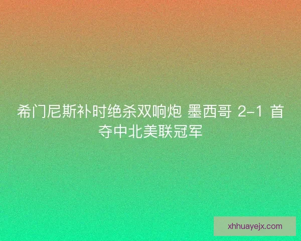 希门尼斯补时绝杀双响炮 墨西哥 2-1 首夺中北美联冠军 希门尼斯补时绝杀双响炮 墨西哥 2-1 首夺中北美联冠军