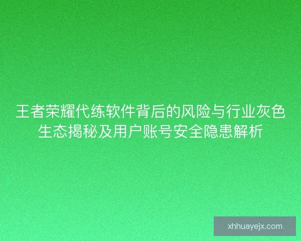王者荣耀代练软件背后的风险与行业灰色生态揭秘及用户账号安全隐患解析 王者荣耀代练软件背后的风险与行业灰色生态揭秘及用户账号安全隐患解析