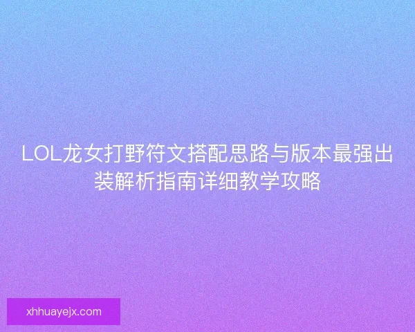 LOL龙女打野符文搭配思路与版本最强出装解析指南详细教学攻略 LOL龙女打野符文搭配思路与版本最强出装解析指南详细教学攻略