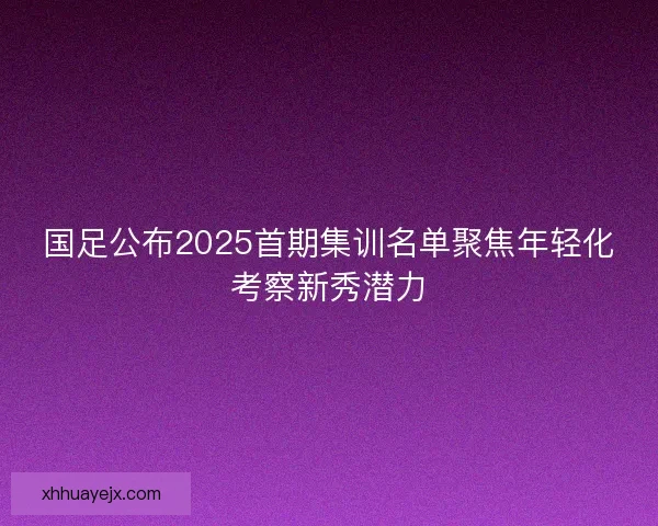 国足公布2025首期集训名单聚焦年轻化考察新秀潜力 国足公布2025首期集训名单聚焦年轻化考察新秀潜力